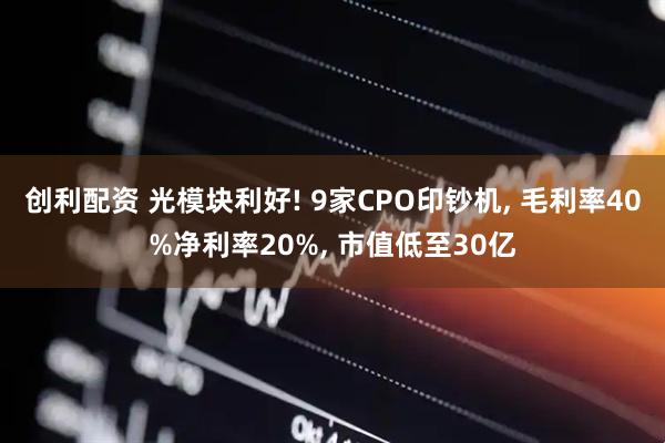 创利配资 光模块利好! 9家CPO印钞机, 毛利率40%净利率20%, 市值低至30亿