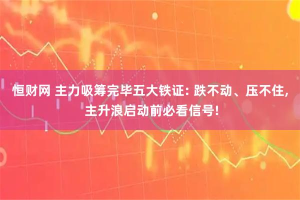 恒财网 主力吸筹完毕五大铁证: 跌不动、压不住, 主升浪启动前必看信号!