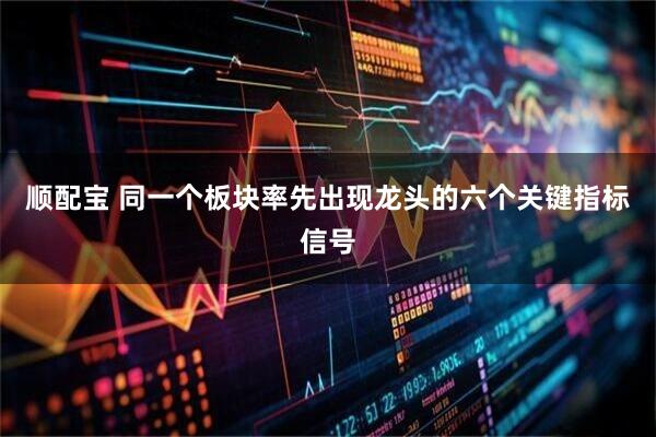顺配宝 同一个板块率先出现龙头的六个关键指标信号