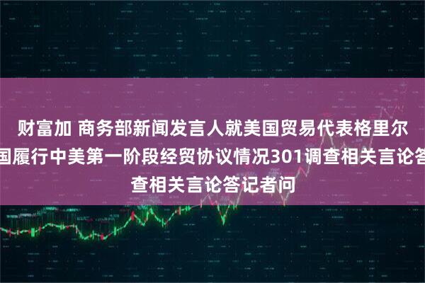 财富加 商务部新闻发言人就美国贸易代表格里尔针对中国履行中美第一阶段经贸协议情况301调查相关言论答记者问