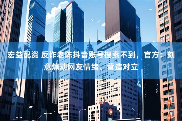 宏益配资 反诈老陈抖音账号搜索不到，官方：刻意煽动网友情绪、营造对立