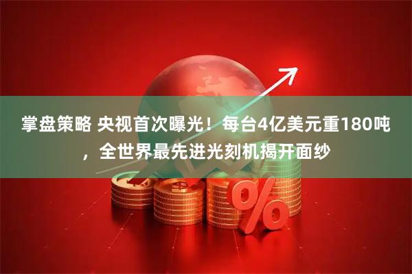 掌盘策略 央视首次曝光！每台4亿美元重180吨，全世界最先进光刻机揭开面纱
