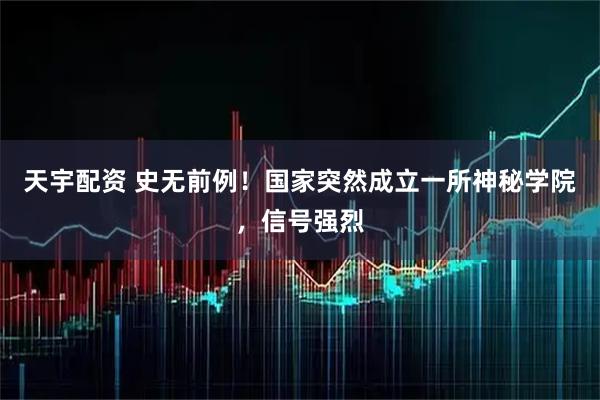 天宇配资 史无前例！国家突然成立一所神秘学院，信号强烈