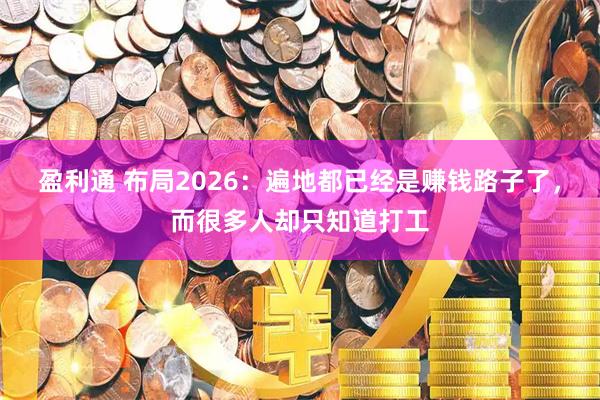 盈利通 布局2026：遍地都已经是赚钱路子了，而很多人却只知道打工