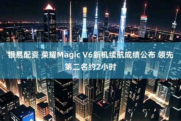 银易配资 荣耀Magic V6新机续航成绩公布 领先第二名约2小时