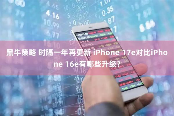 黑牛策略 时隔一年再更新 iPhone 17e对比iPhone 16e有哪些升级？