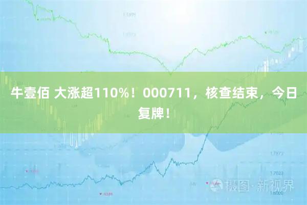 牛壹佰 大涨超110%！000711，核查结束，今日复牌！