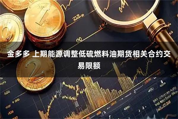 金多多 上期能源调整低硫燃料油期货相关合约交易限额
