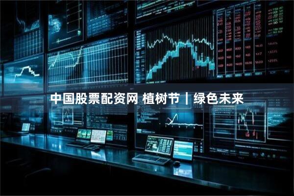 中国股票配资网 植树节｜绿色未来