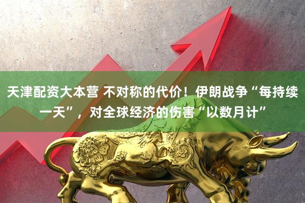 天津配资大本营 不对称的代价！伊朗战争“每持续一天”，对全球经济的伤害“以数月计”