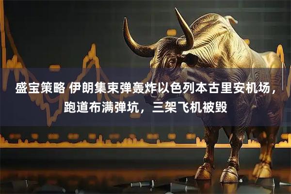 盛宝策略 伊朗集束弹轰炸以色列本古里安机场，跑道布满弹坑，三架飞机被毁