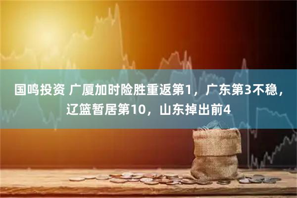 国鸣投资 广厦加时险胜重返第1，广东第3不稳，辽篮暂居第10，山东掉出前4