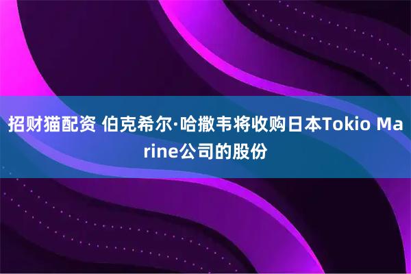 招财猫配资 伯克希尔·哈撒韦将收购日本Tokio Marine公司的股份