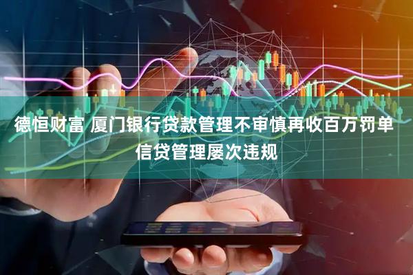 德恒财富 厦门银行贷款管理不审慎再收百万罚单 信贷管理屡次违规