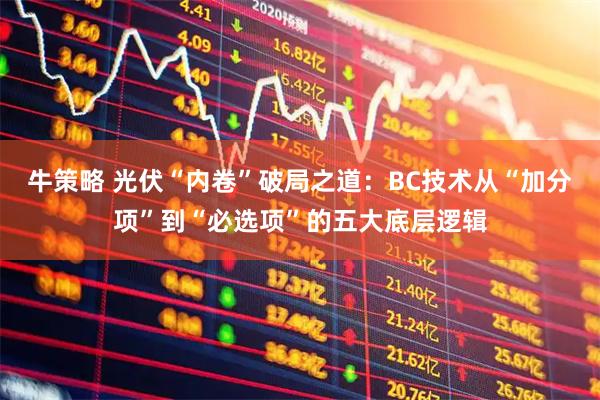 牛策略 光伏“内卷”破局之道：BC技术从“加分项”到“必选项”的五大底层逻辑