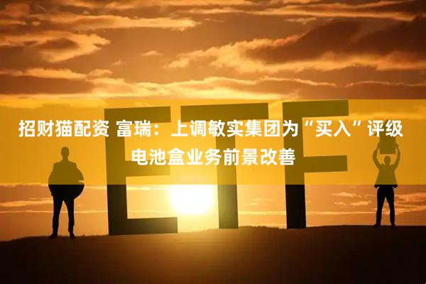 招财猫配资 富瑞：上调敏实集团为“买入”评级 电池盒业务前景改善