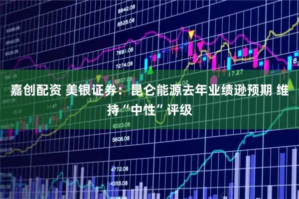嘉创配资 美银证券：昆仑能源去年业绩逊预期 维持“中性”评级