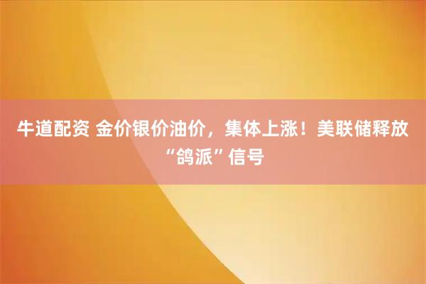 牛道配资 金价银价油价，集体上涨！美联储释放“鸽派”信号