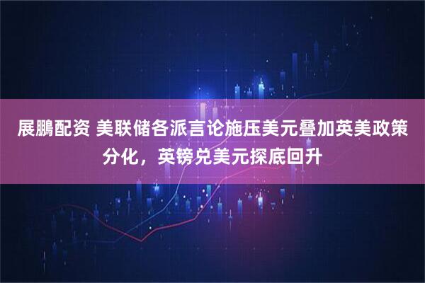 展鵬配资 美联储各派言论施压美元叠加英美政策分化，英镑兑美元探底回升