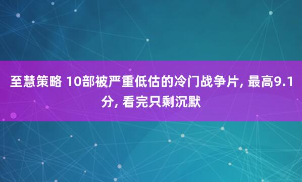 至慧策略 10部被严重低估的冷门战争片, 最高9.1分, 看完只剩沉默