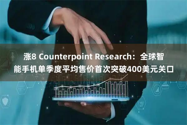 涨8 Counterpoint Research：全球智能手机单季度平均售价首次突破400美元关口