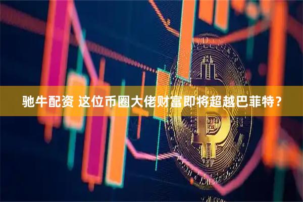 驰牛配资 这位币圈大佬财富即将超越巴菲特？