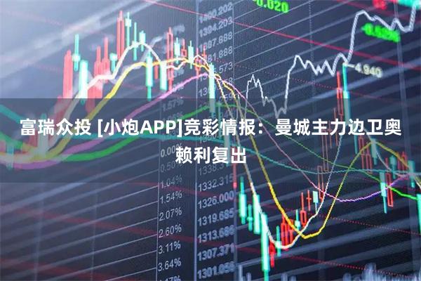 富瑞众投 [小炮APP]竞彩情报：曼城主力边卫奥赖利复出
