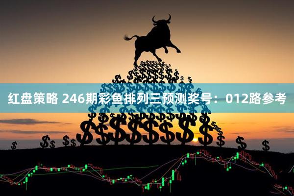 红盘策略 246期彩鱼排列三预测奖号：012路参考