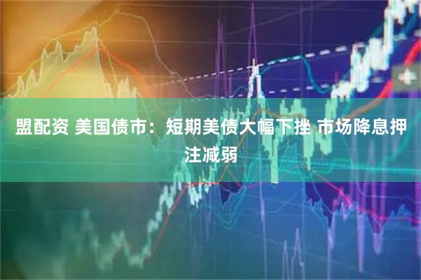 盟配资 美国债市：短期美债大幅下挫 市场降息押注减弱