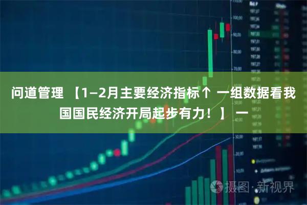 问道管理 【1—2月主要经济指标↑ 一组数据看我国国民经济开局起步有力！】 一