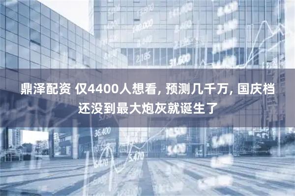 鼎泽配资 仅4400人想看, 预测几千万, 国庆档还没到最大炮灰就诞生了