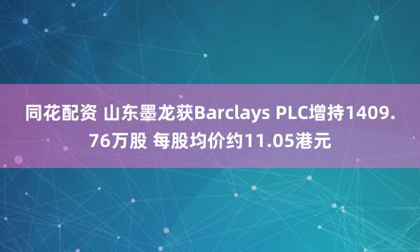 同花配资 山东墨龙获Barclays PLC增持1409.76万股 每股均价约11.05港元