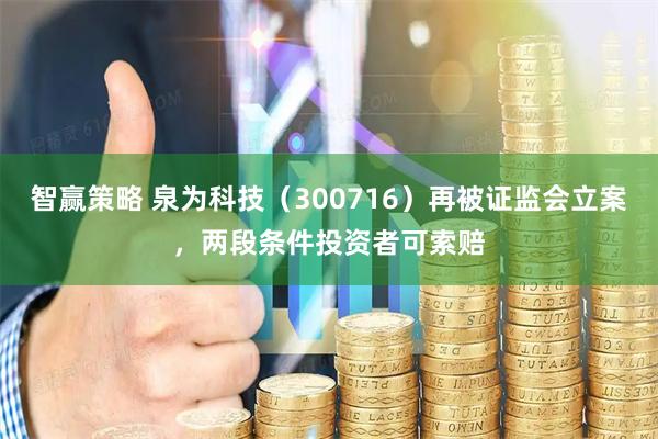 智赢策略 泉为科技（300716）再被证监会立案，两段条件投资者可索赔