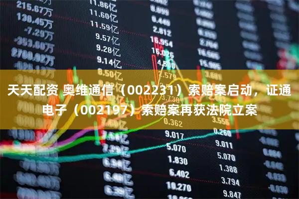 天天配资 奥维通信（002231）索赔案启动，证通电子（002197）索赔案再获法院立案