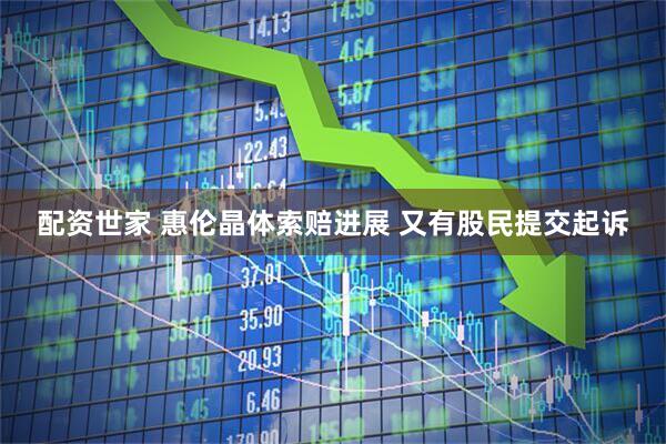 配资世家 惠伦晶体索赔进展 又有股民提交起诉