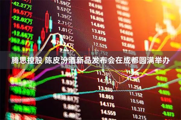 腾思控股 陈皮汾酒新品发布会在成都圆满举办