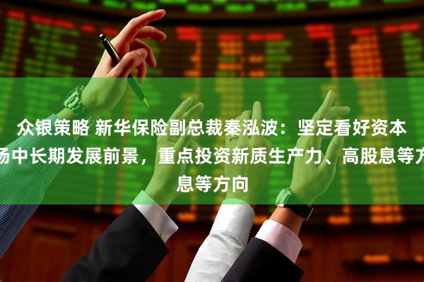 众银策略 新华保险副总裁秦泓波：坚定看好资本市场中长期发展前景，重点投资新质生产力、高股息等方向