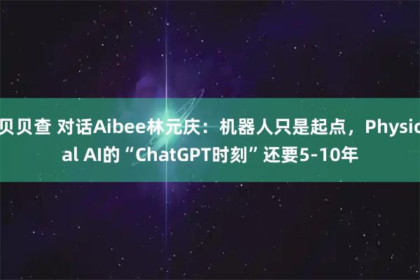 贝贝查 对话Aibee林元庆：机器人只是起点，Physical AI的“ChatGPT时刻”还要5-10年