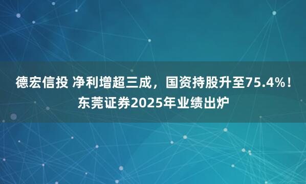 德宏信投 净利增超三成，国资持股升至75.4%！东莞证券2025年业绩出炉