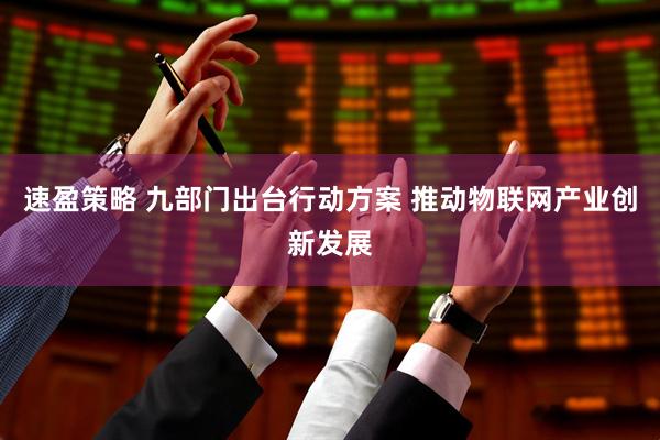 速盈策略 九部门出台行动方案 推动物联网产业创新发展