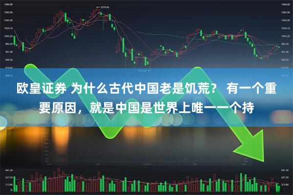 欧皇证券 为什么古代中国老是饥荒？ 有一个重要原因，就是中国是世界上唯一一个持