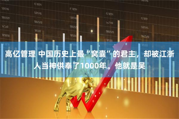 高亿管理 中国历史上最“窝囊”的君主，却被江浙人当神供奉了1000年。他就是吴