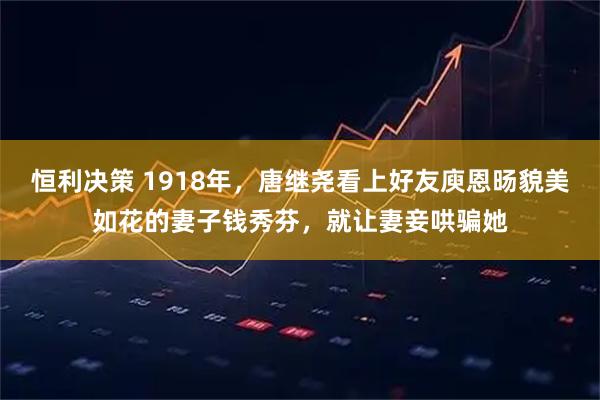 恒利决策 1918年，唐继尧看上好友庾恩旸貌美如花的妻子钱秀芬，就让妻妾哄骗她