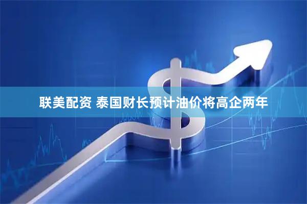 联美配资 泰国财长预计油价将高企两年