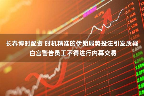 长春博时配资 时机精准的伊朗局势投注引发质疑 白宫警告员工不得进行内幕交易