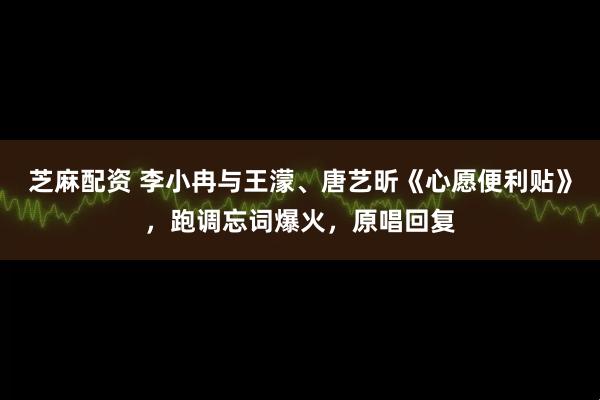 芝麻配资 李小冉与王濛、唐艺昕《心愿便利贴》，跑调忘词爆火，原唱回复