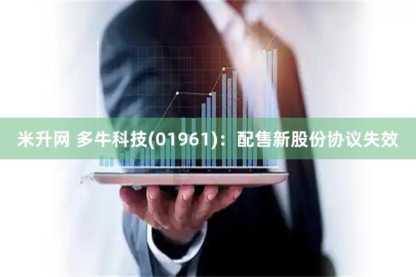 米升网 多牛科技(01961)：配售新股份协议失效