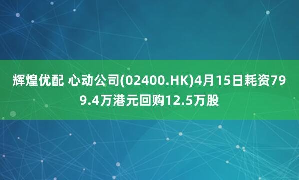 辉煌优配 心动公司(02400.HK)4月15日耗资799.4万港元回购12.5万股