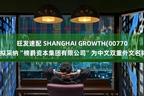 旺发速配 SHANGHAI GROWTH(00770)拟采纳“楠爵资本集团有限公司”为中文双重外文名称