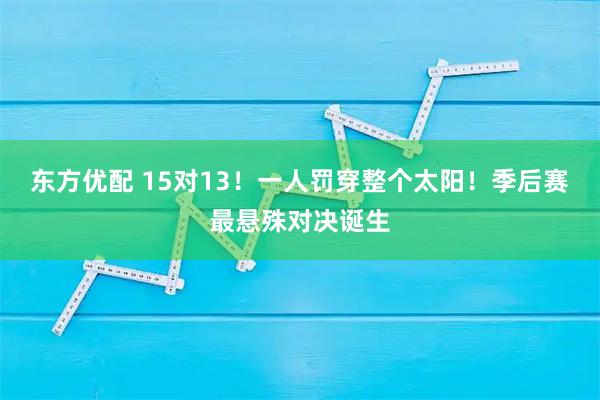 东方优配 15对13！一人罚穿整个太阳！季后赛最悬殊对决诞生